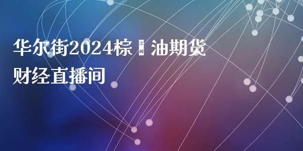 华尔街2024棕榈油期货财经直播间