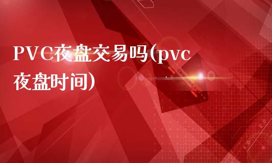 PVC夜盘交易吗(pvc夜盘时间)