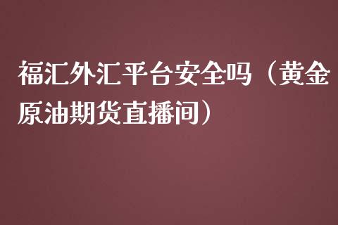 福汇外汇平台安全吗（黄金原油期货直播间）