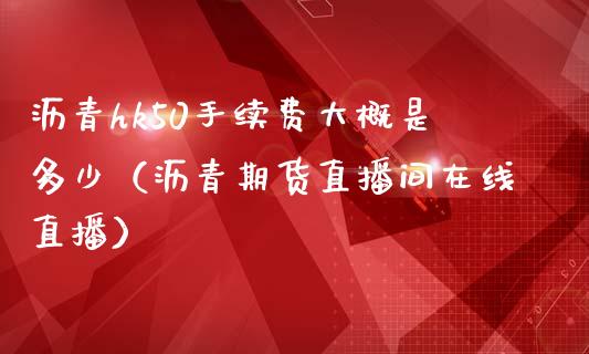 沥青hk50手续费大概是多少（沥青期货直播间在线直播）