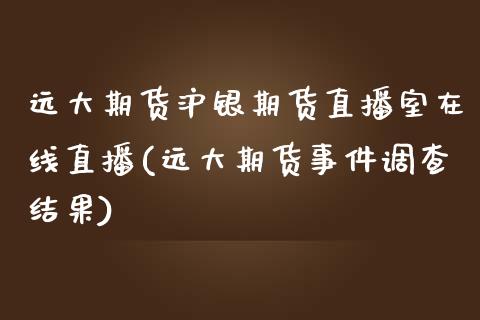 远大期货沪银期货直播室在线直播(远大期货事件调查结果)