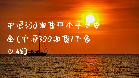 沪深300期货那个平台安全(沪深300期货1手多少钱)