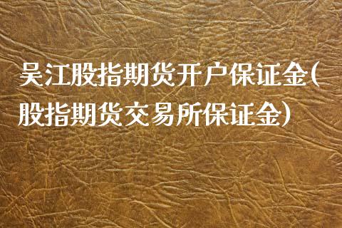 吴江股指期货开户保证金(股指期货交易所保证金)