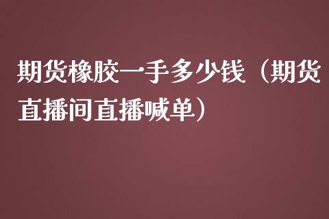 期货橡胶一手多少钱（期货直播间直播喊单）