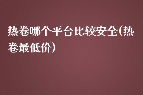 热卷哪个平台比较安全(热卷最低价)