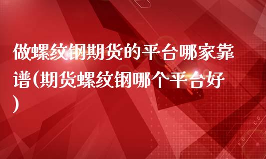 做螺纹钢期货的平台哪家靠谱(期货螺纹钢哪个平台好)