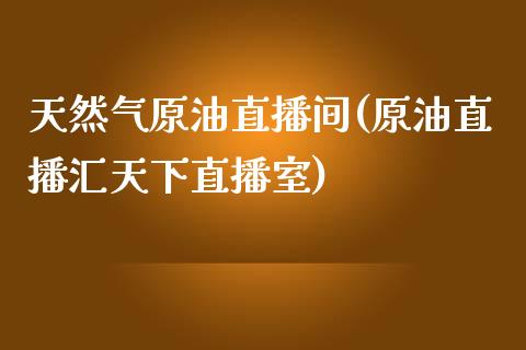 天然气原油直播间(原油直播汇天下直播室)