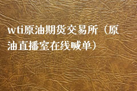 wti原油期货交易所（原油直播室在线喊单）