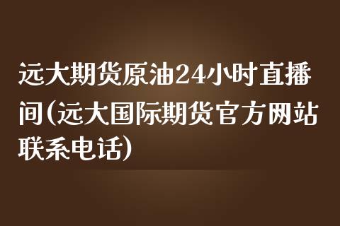 远大期货原油24小时直播间(远大国际期货官方网站联系电话)