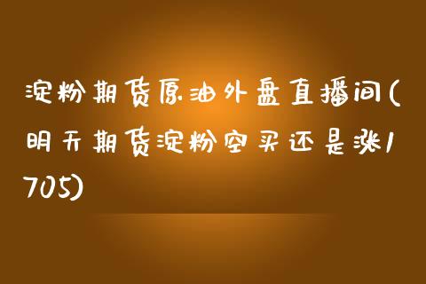 淀粉期货原油外盘直播间(明天期货淀粉空买还是涨1705)