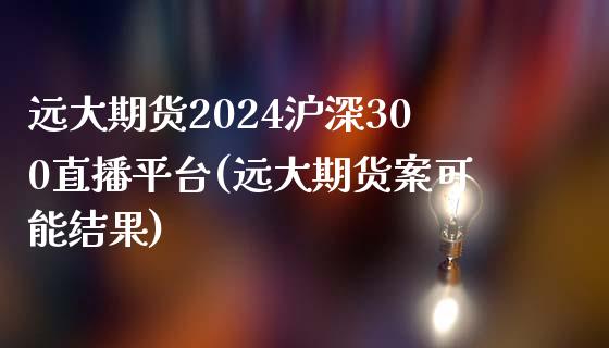 远大期货2024沪深300直播平台(远大期货案可能结果)