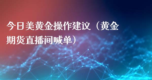 今日美黄金操作建议（黄金期货直播间喊单）