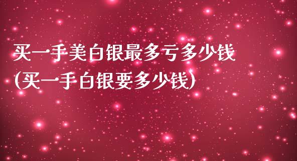 买一手美白银最多亏多少钱(买一手白银要多少钱)