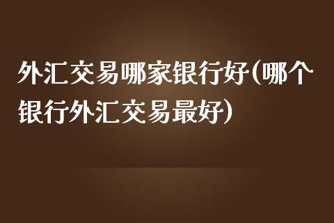 外汇交易哪家银行好(哪个银行外汇交易最好)