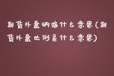 期货外盘纳指什么意思(期货外盘比例是什么意思)