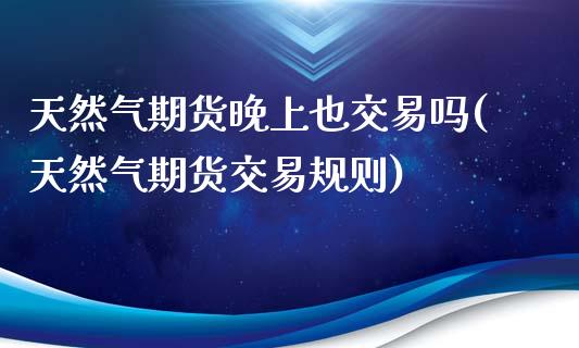 天然气期货晚上也交易吗(天然气期货交易规则)