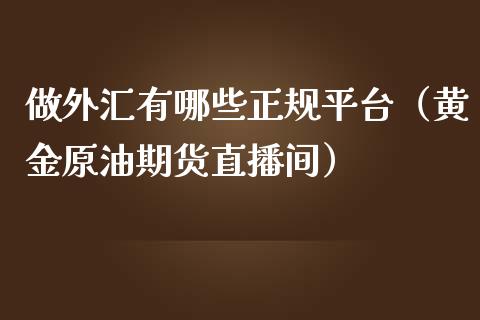 做外汇有哪些正规平台（黄金原油期货直播间）