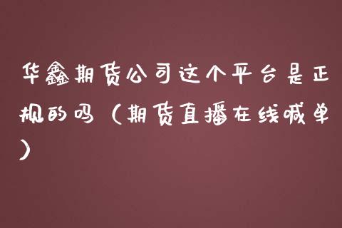 华鑫期货公司这个平台是正规的吗（期货直播在线喊单）