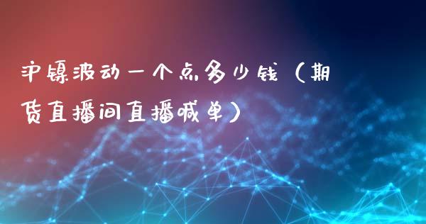 沪镍波动一个点多少钱（期货直播间直播喊单）