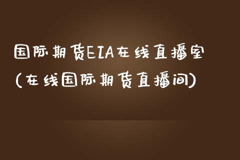 国际期货EIA在线直播室(在线国际期货直播间)