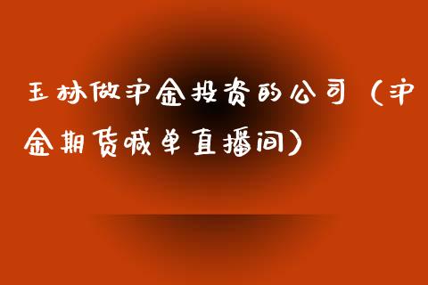 玉林做沪金投资的公司（沪金期货喊单直播间）