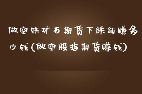 做空铁矿石期货下跌能赚多少钱(做空股指期货赚钱)