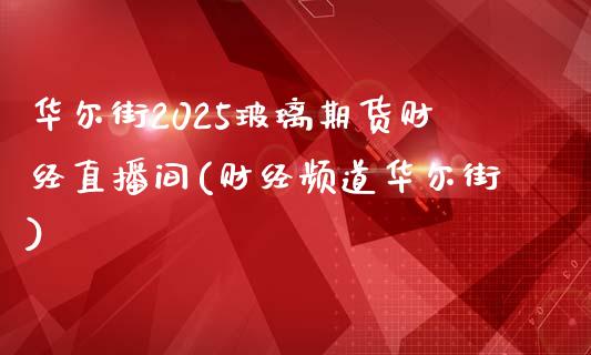 华尔街2025玻璃期货财经直播间(财经频道华尔街)