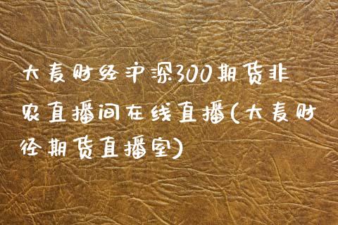 大麦财经沪深300期货非农直播间在线直播(大麦财径期货直播室)