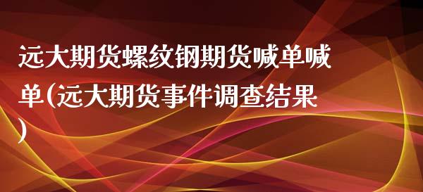 远大期货螺纹钢期货喊单喊单(远大期货事件调查结果)