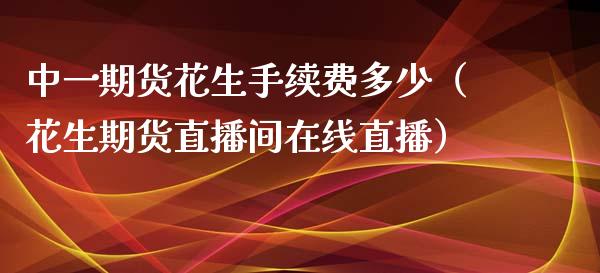 中一期货花生手续费多少（花生期货直播间在线直播）