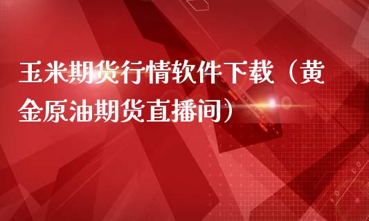 玉米期货行情软件下载（黄金原油期货直播间）