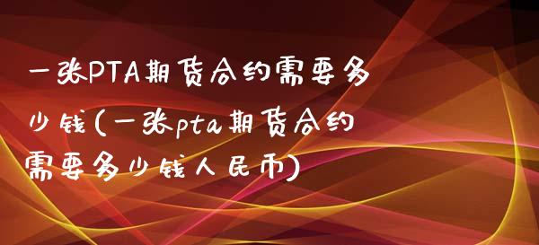 一张PTA期货合约需要多少钱(一张pta期货合约需要多少钱人民币)