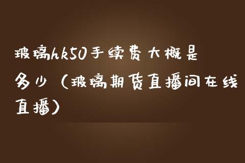 玻璃hk50手续费大概是多少（玻璃期货直播间在线直播）