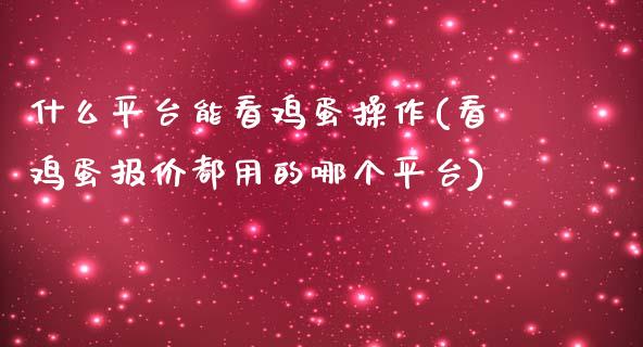 什么平台能看鸡蛋操作(看鸡蛋报价都用的哪个平台)