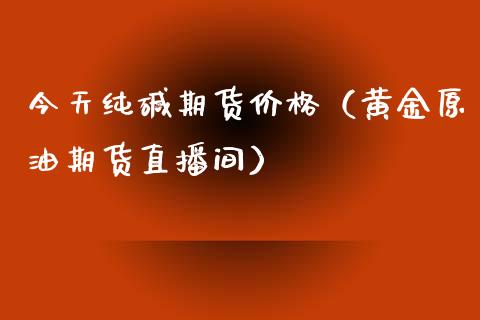 今天纯碱期货价格（黄金原油期货直播间）