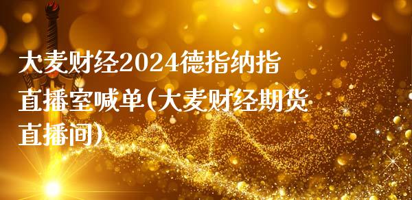 大麦财经2024德指纳指直播室喊单(大麦财经期货直播间)