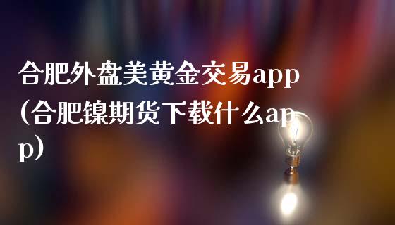 合肥外盘美黄金交易app(合肥镍期货下载什么app)