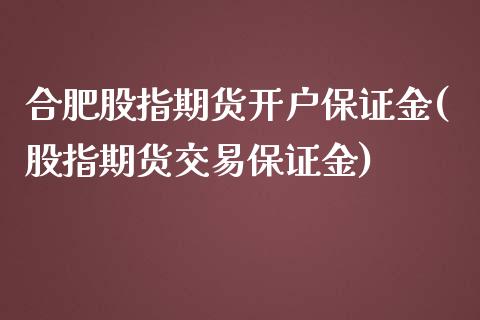 合肥股指期货开户保证金(股指期货交易保证金)