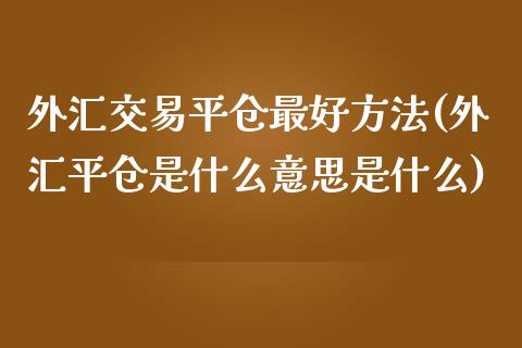 外汇交易平仓最好方法(外汇平仓是什么意思是什么)