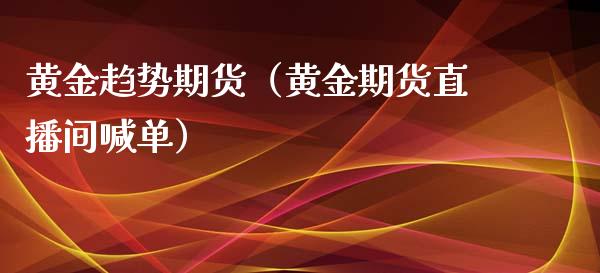 黄金趋势期货（黄金期货直播间喊单）