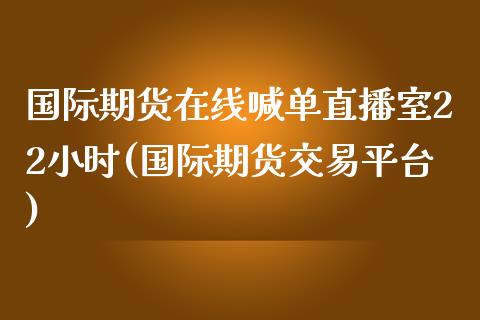 国际期货在线喊单直播室22小时(国际期货交易平台)