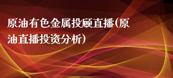 原油有色金属投顾直播(原油直播投资分析)