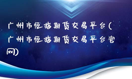 广州市恒指期货交易平台(广州市恒指期货交易平台官网)