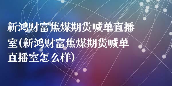 新鸿财富焦煤期货喊单直播室(新鸿财富焦煤期货喊单直播室怎么样)