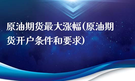 原油期货最大涨幅(原油期货开户条件和要求)