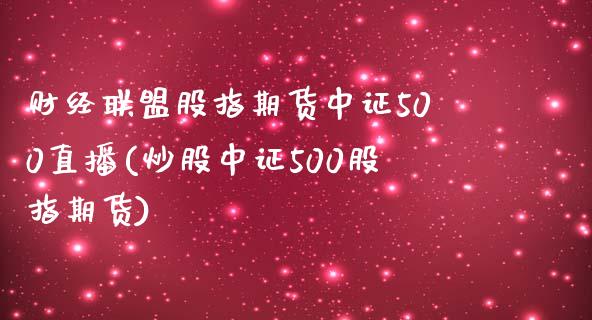 财经联盟股指期货中证500直播(炒股中证500股指期货)