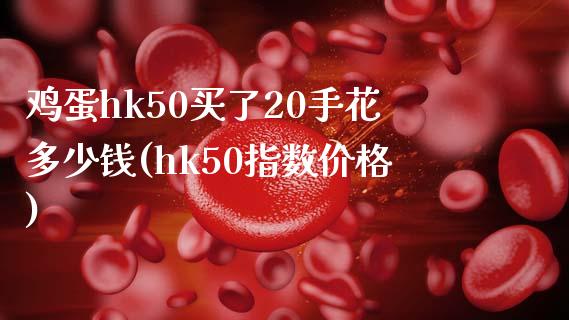 鸡蛋hk50买了20手花多少钱(hk50指数价格)