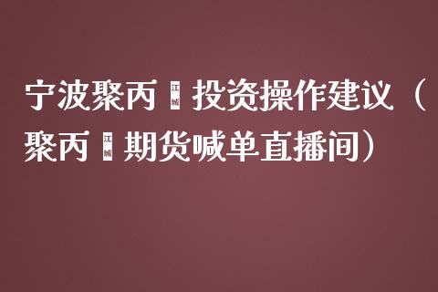 宁波聚丙烯投资操作建议（聚丙烯期货喊单直播间）