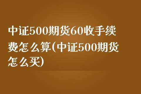 中证500期货60收手续费怎么算(中证500期货怎么买)