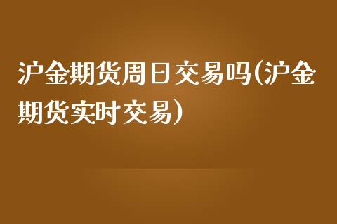 沪金期货周日交易吗(沪金期货实时交易)